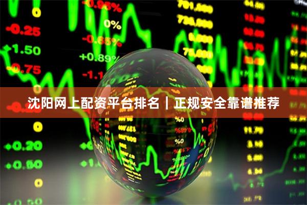 沈阳网上配资平台排名｜正规安全靠谱推荐