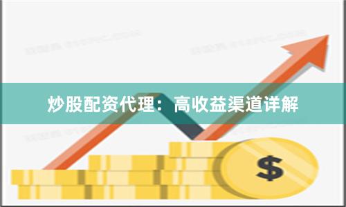 炒股配资代理：高收益渠道详解