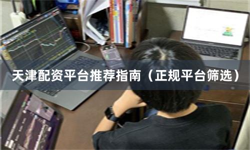 天津配资平台推荐指南（正规平台筛选）