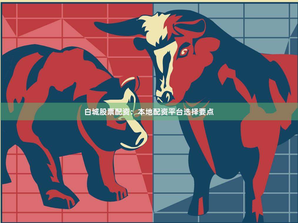 白城股票配资：本地配资平台选择要点