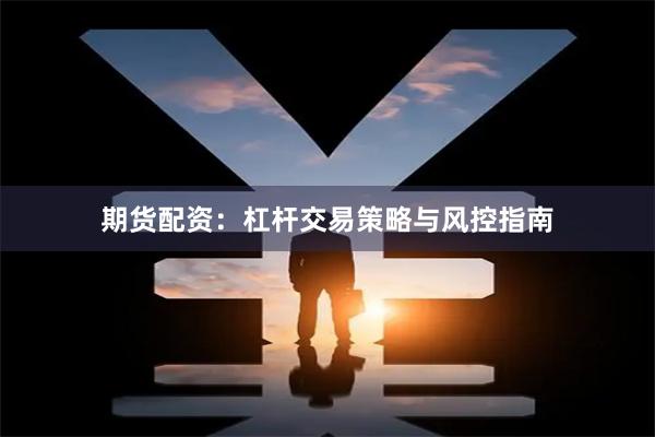 期货配资：杠杆交易策略与风控指南