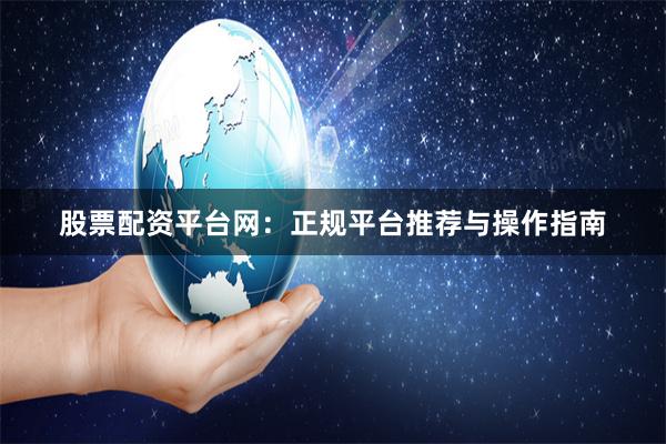 股票配资平台网：正规平台推荐与操作指南