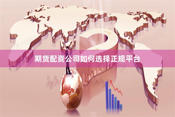 期货配资公司如何选择正规平台
