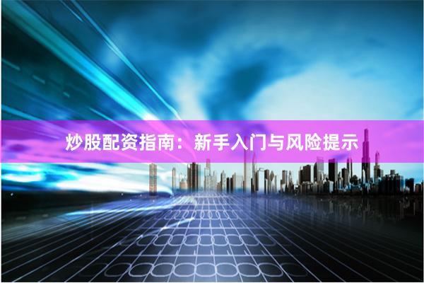 炒股配资指南：新手入门与风险提示