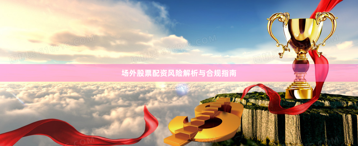 场外股票配资风险解析与合规指南