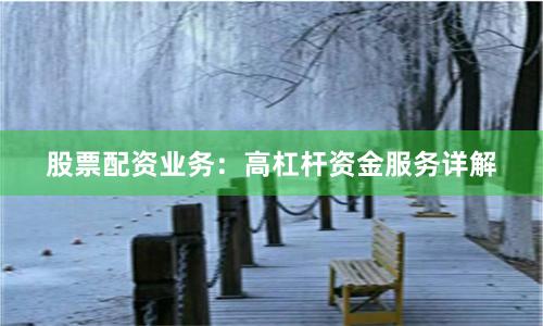 股票配资业务：高杠杆资金服务详解