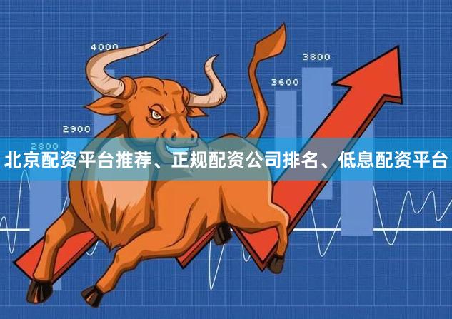 北京配资平台推荐、正规配资公司排名、低息配资平台