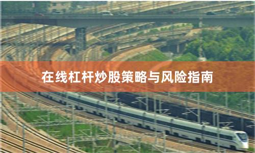 在线杠杆炒股策略与风险指南