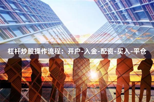 杠杆炒股操作流程：开户-入金-配资-买入-平仓