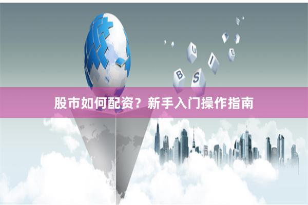 股市如何配资?新手入门操作指南